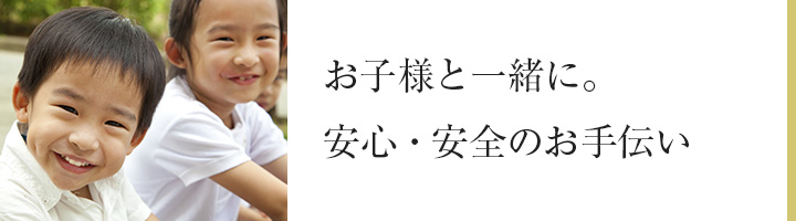 お子様と一緒に。安心・安全のお手伝い