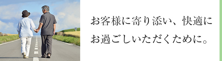 お客様に寄り添い、快適にお過ごしいただくために。