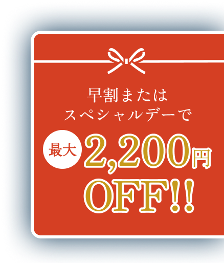早割またはスペシャルデーで最大2,200円OFF